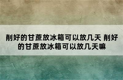 削好的甘蔗放冰箱可以放几天 削好的甘蔗放冰箱可以放几天嘛